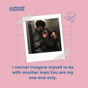 I cannot imagine myself to be with another man.You are my one and only.