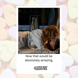 A weekend with you. In bed. Now that would be absolutely amazing.