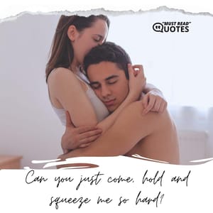 Can you just come, hold and squeeze me so hard?