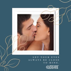 Let your eyes always be close to mine.