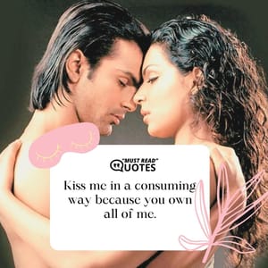 Kiss me in a consuming way because you own all of me.