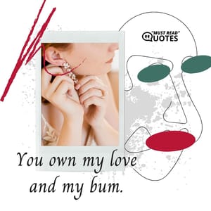 You own my love and my bum.