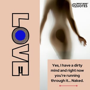 Yes, I have a dirty mind and right now you’re running through it… Naked.