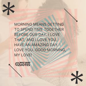 Morning means getting to spend time together before our day. I love that, and I love you. Have an amazing day. I love you. Good morning, my love!