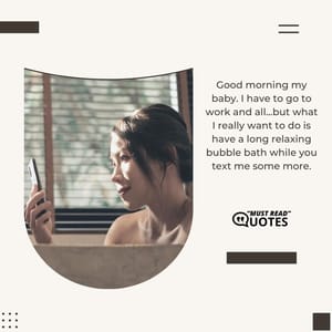 Good morning my baby. I have to go to work and all… but what I really want to do is have a long relaxing bubble bath while you text me some more.
