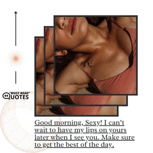 Good morning, Sexy! I can’t wait to have my lips on yours later when I see you. Make sure to get the best of the day.