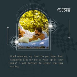 Good morning, my love! Do you know how wonderful it is for me to wake up in your arms? I look forward to seeing you this evening.