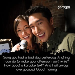 Sorry you had a bad day yesterday. Anything I can do to make your afternoon worthwhile? How about a karaoke text? And I will always love youuuuu! Good morning