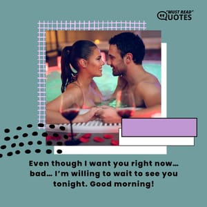 Even though I want you right now… bad… I’m willing to wait to see you tonight. Good morning!