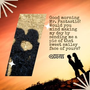 Good morning Mr. Fantastic! Would you mind making my day by sending me a pic of that sweet smiley face of yours?