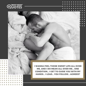 I wanna feel those sweet lips all over me, and I DO mean ALL over me… one condition… I get to guide you with my hands… I lead… you follow… agreed?