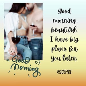 Good morning beautiful. I have big plans for you later.