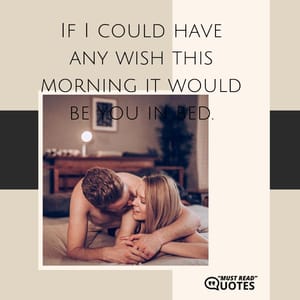 If I could have any wish this morning it would be you in bed.