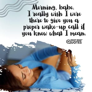 Morning, babe. I really wish I were there to give you a proper wake-up call if you know what I mean.