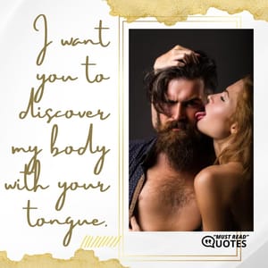 I want you to discover my body with your tongue.