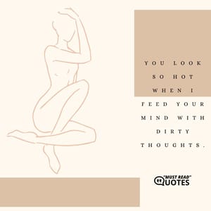 You look so HOT when I feed your mind with dirty thoughts.