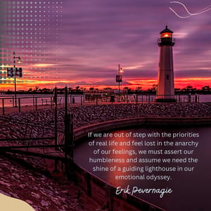 If we are out of step with the priorities of real life and feel lost in the anarchy of our feelings, we must assert our humbleness and assume we need the shine of a guiding lighthouse in our emotional odyssey.