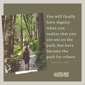 You will finally have dignity when you realize that you are not on the path, but have become the path for others.
