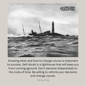 Knowing when and how to change course is important to success. Self-doubt is a lighthouse that will keep you from running aground. Don't become shipwrecked on the rocks of time. Be willing to rethink your decisions and change course.