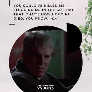 You could've killed me slugging me in the gut like that. That's how Houdini died, you know.