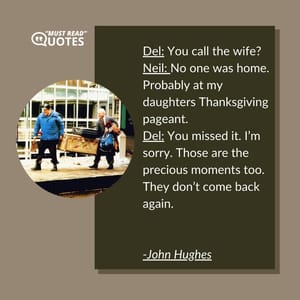 Del: You call the wife? Neil: No one was home. Probably at my daughters Thanksgiving pageant. Del: You missed it. I’m sorry. Those are the precious moments too. They don’t come back again.