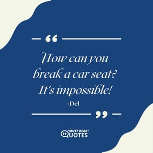 How can you break a car seat? It’s impossible!