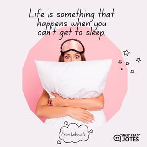 Life is something that happens when you can’t get to sleep.