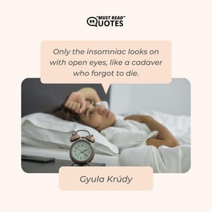 Only the insomniac looks on with open eyes, like a cadaver who forgot to die.