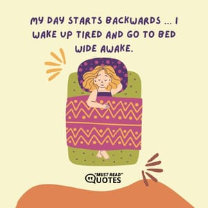 My day starts backwards … I wake up tired and go to bed wide awake.