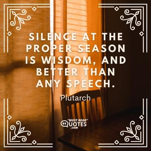 Silence at the proper season is wisdom, and better than any speech.