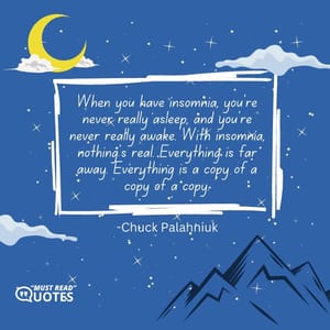 When you have insomnia, you're never really asleep, and you're never really awake. With insomnia, nothing's real. Everything is far away. Everything is a copy of a copy of a copy.