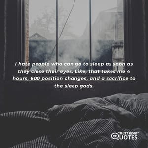 I hate people who can go to sleep as soon as they close their eyes. Like, that takes me 4 hours, 600 position changes, and a sacrifice to the sleep gods.