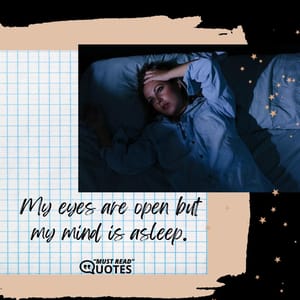 My eyes are open but my mind is asleep.