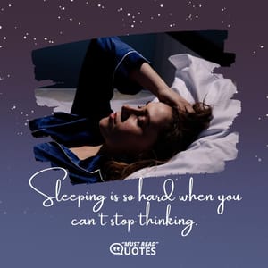 Sleeping is so hard when you can’t stop thinking.