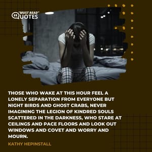 Those who wake at this hour feel a lonely separation from everyone but night birds and ghost crabs, never imagining the legion of kindred souls scattered in the darkness, who stare at ceilings and pace floors and look out windows and covet and worry and mourn.