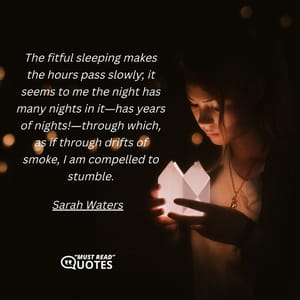 The fitful sleeping makes the hours pass slowly; it seems to me the night has many nights in it―has years of nights!―through which, as if through drifts of smoke, I am compelled to stumble.