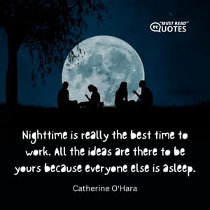 Nighttime is really the best time to work. All the ideas are there to be yours because everyone else is asleep.