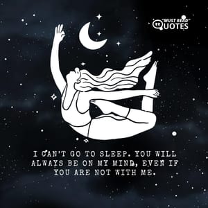 I can’t go to sleep. You will always be on my mind, even if you are not with me.