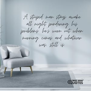 A stupid man stays awake all night pondering his problems; he’s worn out when morning comes and whatever was, still is.