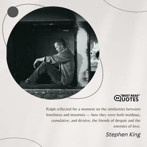 Ralph reflected for a moment on the similarities between loneliness and insomnia — how they were both insidious, cumulative, and divisive, the friends of despair and the enemies of love.