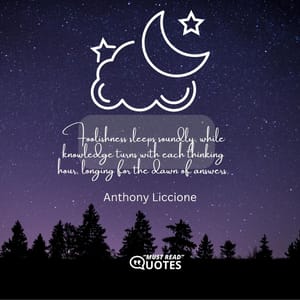 Foolishness sleeps soundly, while knowledge turns with each thinking hour, longing for the dawn of answers.