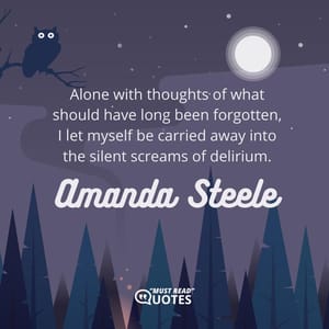 Alone with thoughts of what should have long been forgotten, I let myself be carried away into the silent screams of delirium.
