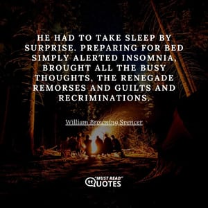 He had to take sleep by surprise. Preparing for bed simply alerted insomnia, brought all the busy thoughts, the renegade remorses and guilts and recriminations.