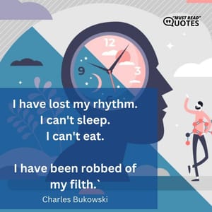 I have lost my rhythm. I can't sleep. I can't eat. I have been robbed of my filth.`