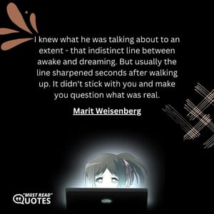 I knew what he was talking about to an extent - that indistinct line between awake and dreaming. But usually the line sharpened seconds after walking up. It didn't stick with you and make you question what was real.