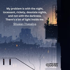 My problem is with the night, incessant, rickety, desolate nights, and not with the darkness. There’s a lot of light inside me.