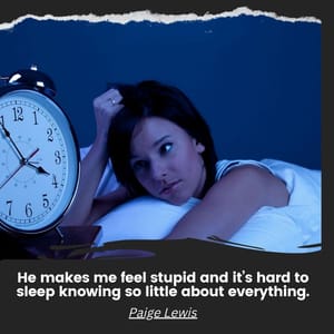 He makes me feel stupid and it’s hard to sleep knowing so little about everything.