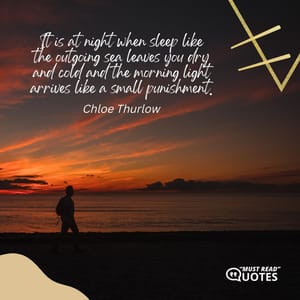 It is at night when sleep like the outgoing sea leaves you dry and cold and the morning light arrives like a small punishment.