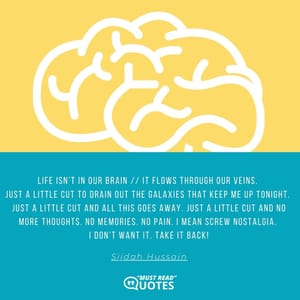 Life isn’t in our brain // It flows through our veins. Just a little cut to drain out the galaxies that keep me up tonight. Just a little cut and all this goes away. Just a little cut and no more thoughts. No memories. No pain. I mean screw nostalgia. I don’t want it. Take it back!
