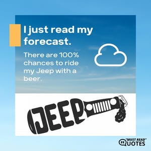 I just read my forecast. There are 100% chances to ride my Jeep with a beer.
